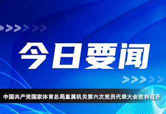 中国共产党国家体育总局直属机关第六次党员代表大会胜利召开